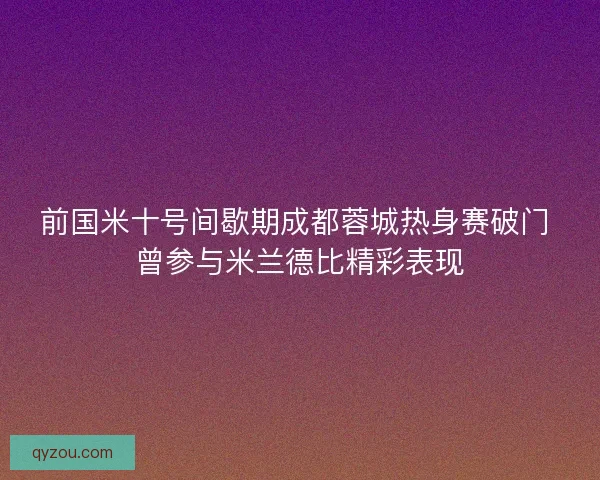 前国米十号间歇期成都蓉城热身赛破门 曾参与米兰德比精彩表现
