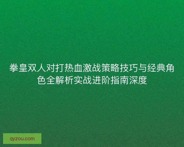 拳皇双人对打热血激战策略技巧与经典角色全解析实战进阶指南深度