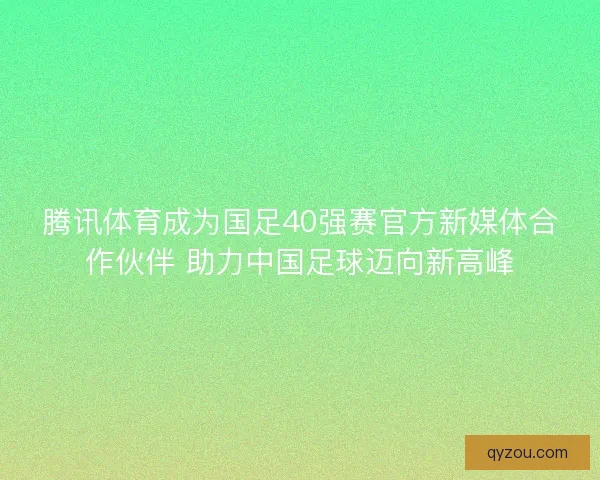 腾讯体育成为国足40强赛官方新媒体合作伙伴 助力中国足球迈向新高峰
