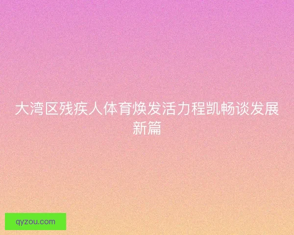 大湾区残疾人体育焕发活力程凯畅谈发展新篇