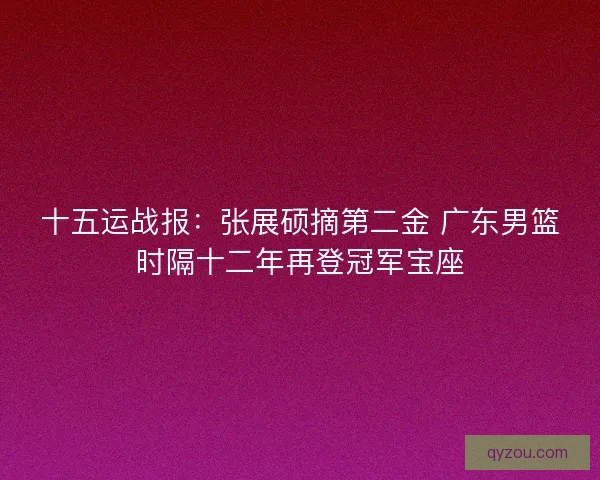 十五运战报：张展硕摘第二金 广东男篮时隔十二年再登冠军宝座