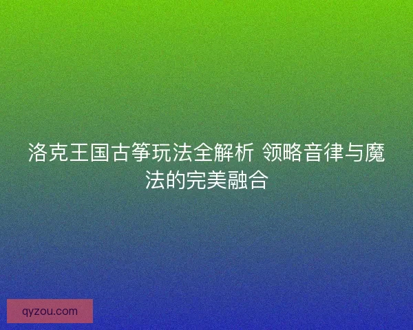 洛克王国古筝玩法全解析 领略音律与魔法的完美融合
