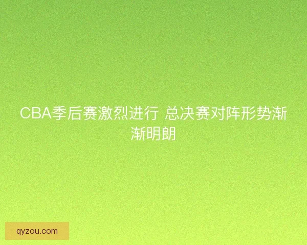 CBA季后赛激烈进行 总决赛对阵形势渐渐明朗