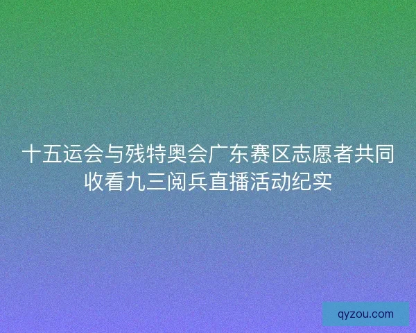 十五运会与残特奥会广东赛区志愿者共同收看九三阅兵直播活动纪实