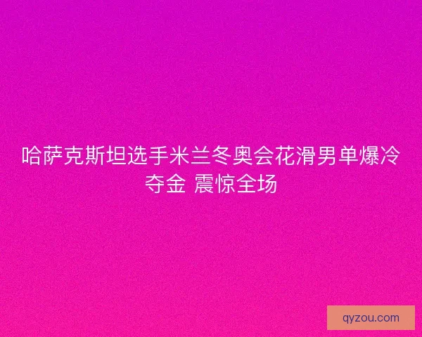 哈萨克斯坦选手米兰冬奥会花滑男单爆冷夺金 震惊全场