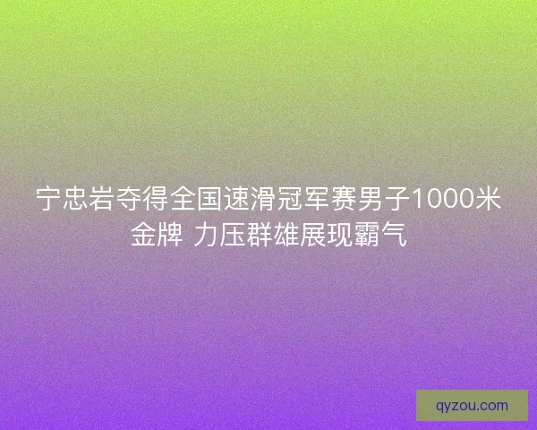 宁忠岩夺得全国速滑冠军赛男子1000米金牌 力压群雄展现霸气