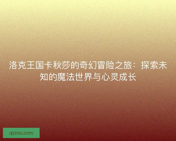 洛克王国卡秋莎的奇幻冒险之旅：探索未知的魔法世界与心灵成长