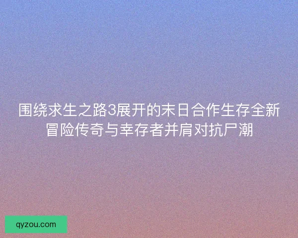 围绕求生之路3展开的末日合作生存全新冒险传奇与幸存者并肩对抗尸潮